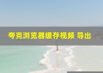 夸克浏览器缓存视频 导出